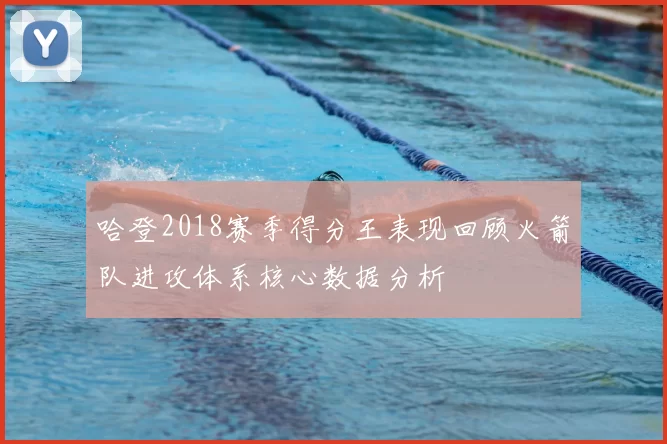 哈登2018赛季得分王表现回顾火箭队进攻体系核心数据分析