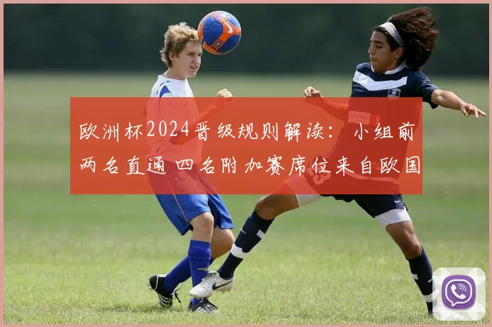 欧洲杯2024晋级规则解读:小组前两名直通 四名附加赛席位来自欧国联