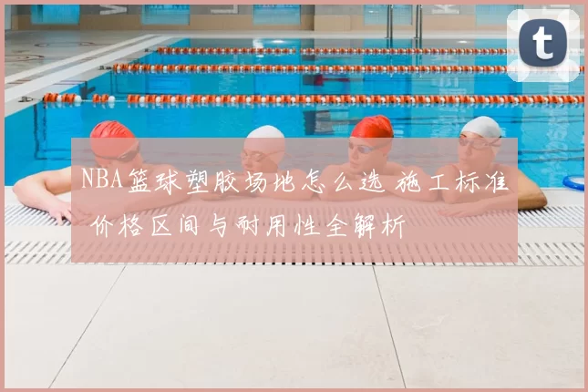 NBA篮球塑胶场地怎么选 施工标准 价格区间与耐用性全解析