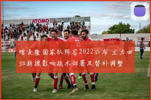 喀麦隆国家队阵容2022公布 主力回归新援影响战术部署及替补调整