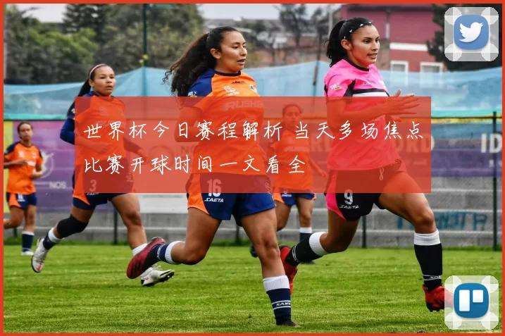 世界杯今日赛程解析 当天多场焦点比赛开球时间一文看全