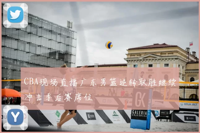 CBA现场直播广东男篮逆转取胜继续冲击季后赛席位