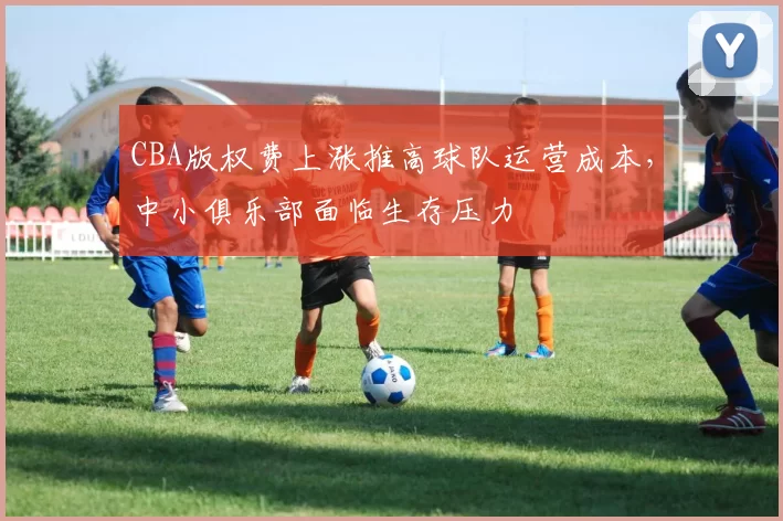 CBA版权费上涨推高球队运营成本，中小俱乐部面临生存压力
