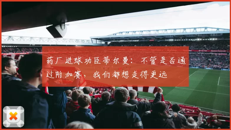药厂进球功臣蒂尔曼：不管是否通过附加赛，我们都想走得更远