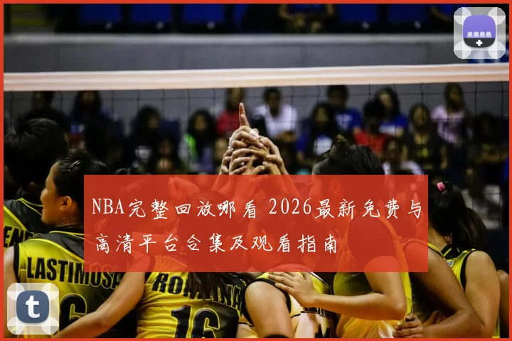 NBA完整回放哪看 2026最新免费与高清平台合集及观看指南
