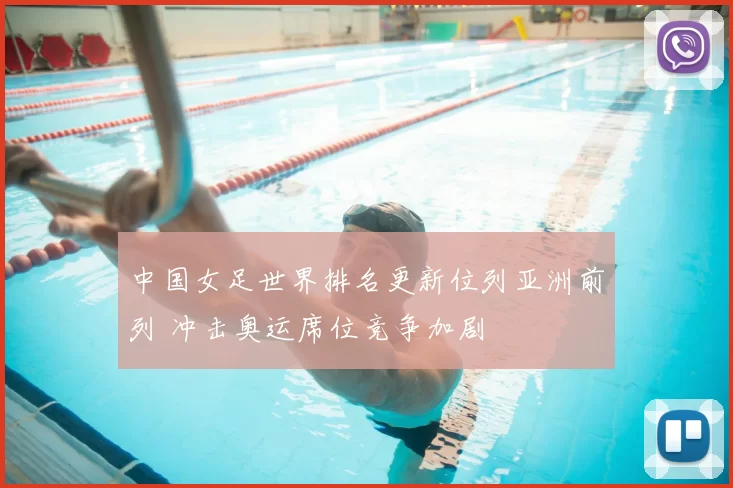 中国女足世界排名更新位列亚洲前列 冲击奥运席位竞争加剧