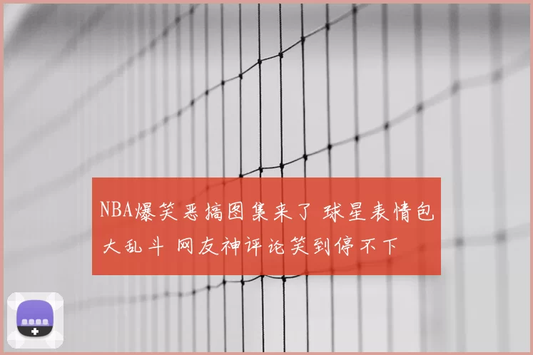 NBA爆笑恶搞图集来了 球星表情包大乱斗 网友神评论笑到停不下