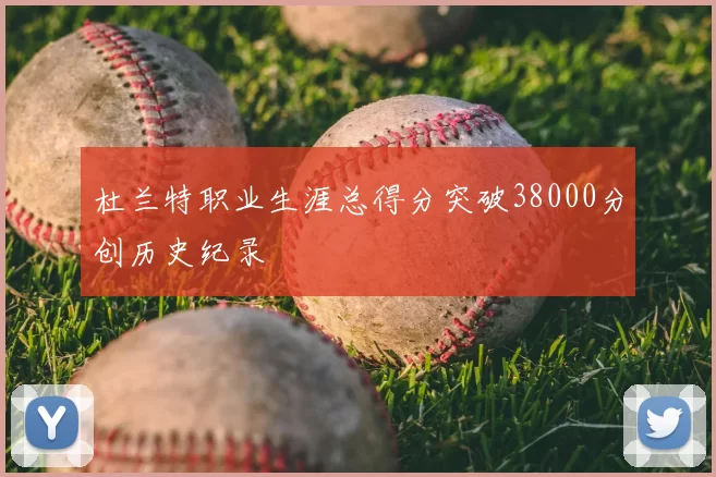 杜兰特职业生涯总得分突破38000分创历史纪录