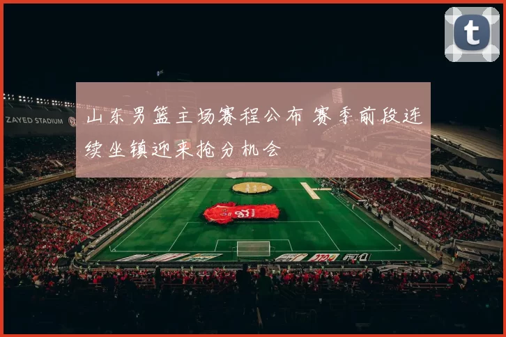 山东男篮主场赛程公布 赛季前段连续坐镇迎来抢分机会