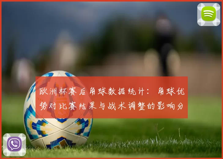 欧洲杯赛后角球数据统计：角球优势对比赛结果与战术调整的影响分析