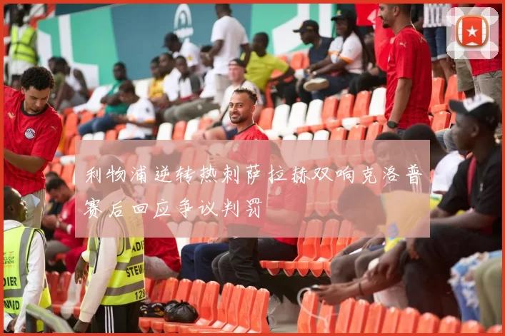 利物浦逆转热刺萨拉赫双响克洛普赛后回应争议判罚