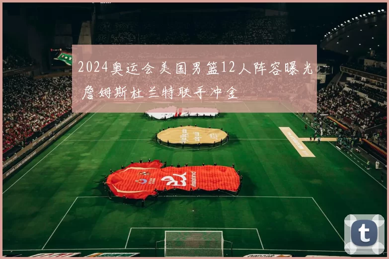 2024奥运会美国男篮12人阵容曝光 詹姆斯杜兰特联手冲金