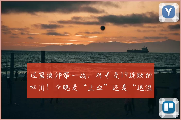 辽篮换帅第一战，对手是19连败的四川！今晚是“止血”还是“送温暖”？
