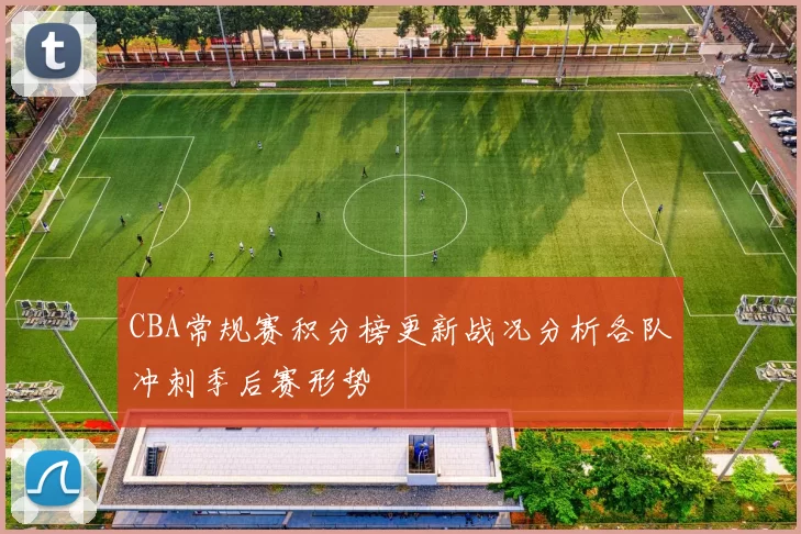 CBA常规赛积分榜更新战况分析各队冲刺季后赛形势