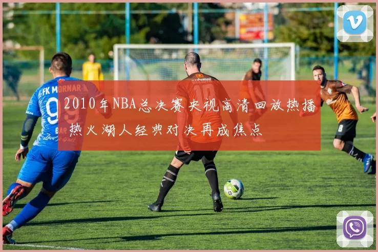 2010年NBA总决赛央视高清回放热播 热火湖人经典对决再成焦点