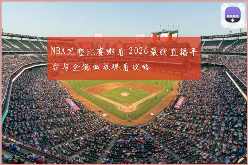 NBA完整比赛哪看 2026最新直播平台与全场回放观看攻略