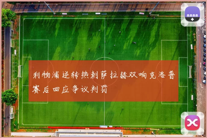 利物浦逆转热刺萨拉赫双响克洛普赛后回应争议判罚