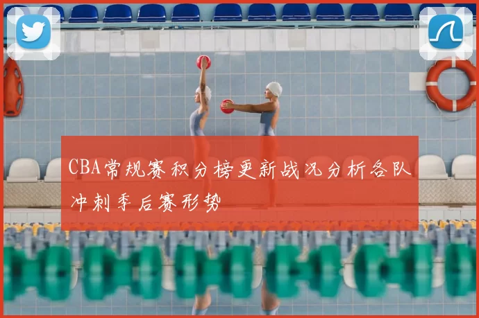 CBA常规赛积分榜更新战况分析各队冲刺季后赛形势