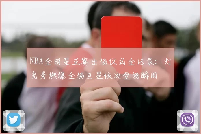 NBA全明星正赛出场仪式全记录:灯光秀燃爆全场巨星依次登场瞬间