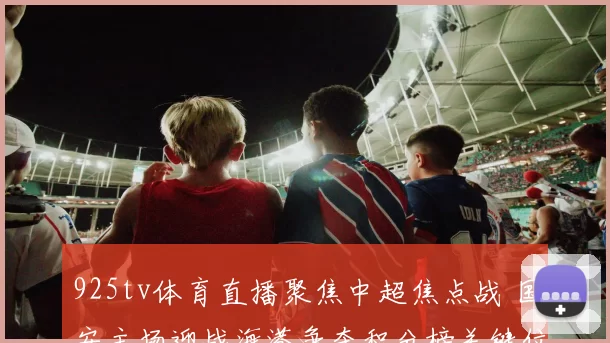 925tv体育直播聚焦中超焦点战 国安主场迎战海港争夺积分榜关键位置