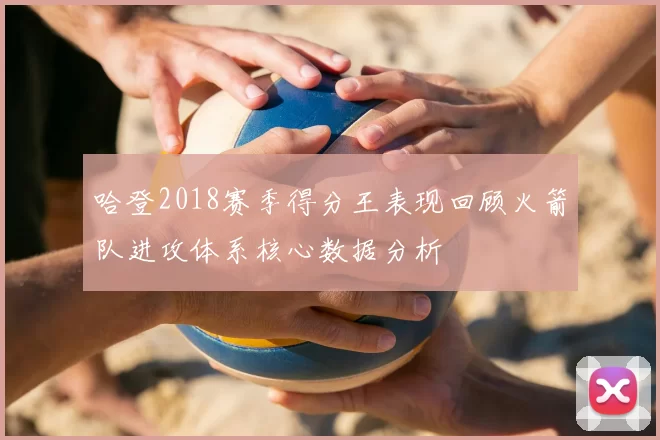 哈登2018赛季得分王表现回顾火箭队进攻体系核心数据分析